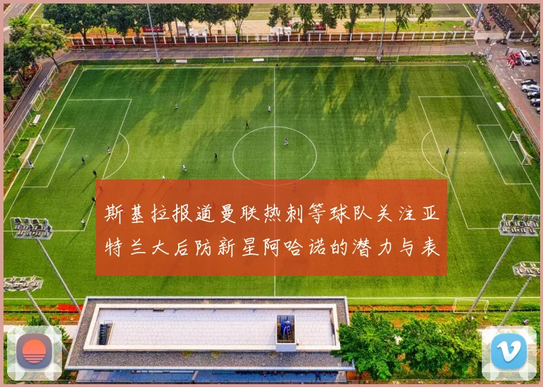 斯基拉报道曼联热刺等球队关注亚特兰大后防新星阿哈诺的潜力与表现