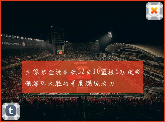 兰德尔全场狂砍32分10篮板6助攻带领球队大胜对手展现统治力