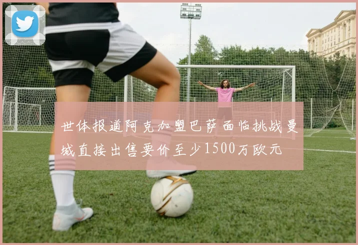 世体报道阿克加盟巴萨面临挑战曼城直接出售要价至少1500万欧元