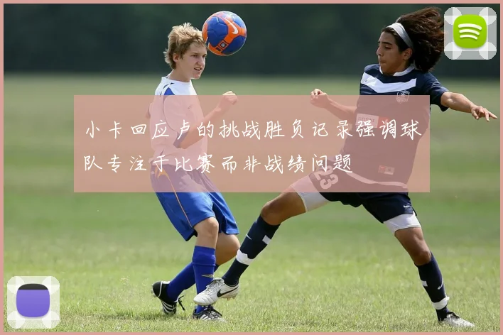 小卡回应卢的挑战胜负记录强调球队专注于比赛而非战绩问题