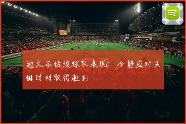 迪文岑佐谈球队表现：冷静应对关键时刻取得胜利
