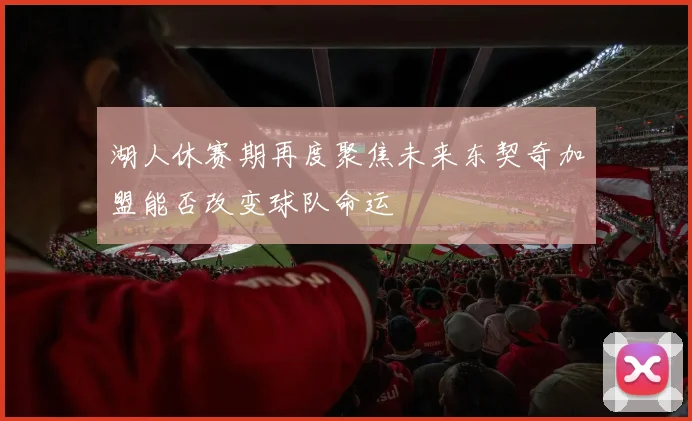 湖人休赛期再度聚焦未来东契奇加盟能否改变球队命运