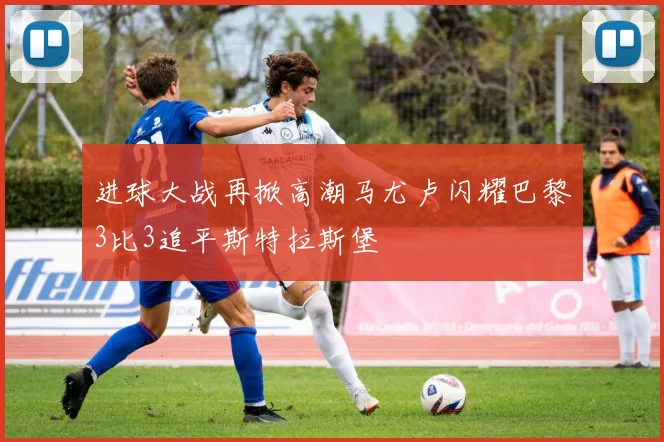 进球大战再掀高潮马尤卢闪耀巴黎3比3追平斯特拉斯堡