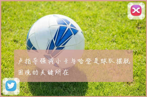 卢指导强调小卡与哈登是球队摆脱困境的关键所在