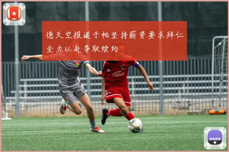 德天空报道于帕坚持薪资要求拜仁全力以赴争取续约