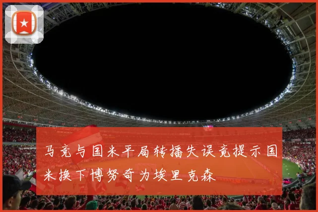 马竞与国米平局转播失误竟提示国米换下博努奇为埃里克森