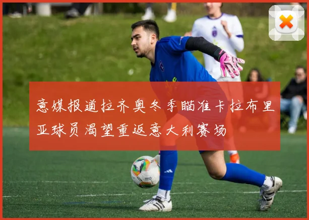 意媒报道拉齐奥冬季瞄准卡拉布里亚球员渴望重返意大利赛场