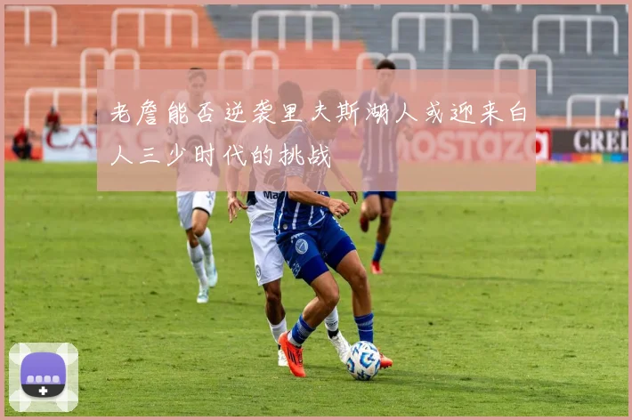 老詹能否逆袭里夫斯湖人或迎来白人三少时代的挑战