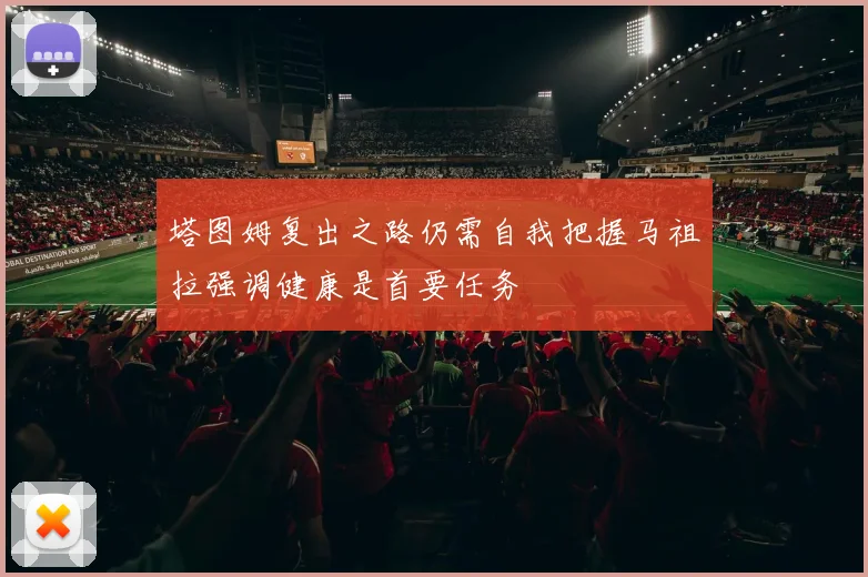塔图姆复出之路仍需自我把握马祖拉强调健康是首要任务
