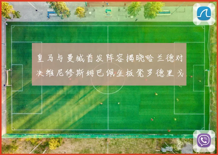 皇马与曼城首发阵容揭晓哈兰德对决维尼修斯姆巴佩坐板凳罗德里戈出战