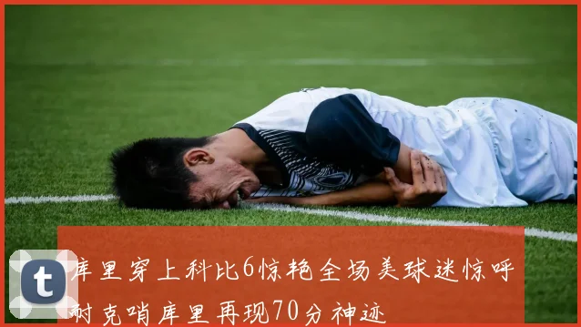 库里穿上科比6惊艳全场美球迷惊呼耐克哨库里再现70分神迹