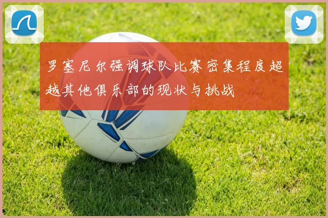 罗塞尼尔强调球队比赛密集程度超越其他俱乐部的现状与挑战