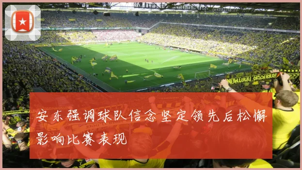 安东强调球队信念坚定领先后松懈影响比赛表现