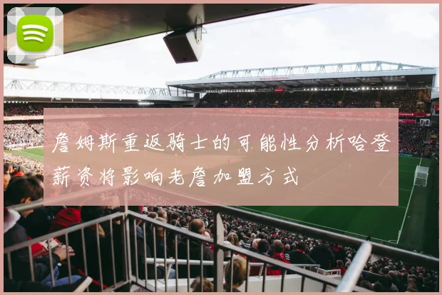詹姆斯重返骑士的可能性分析哈登薪资将影响老詹加盟方式
