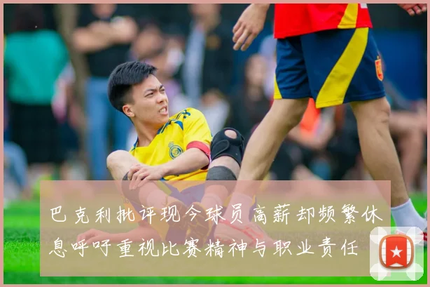 巴克利批评现今球员高薪却频繁休息呼吁重视比赛精神与职业责任