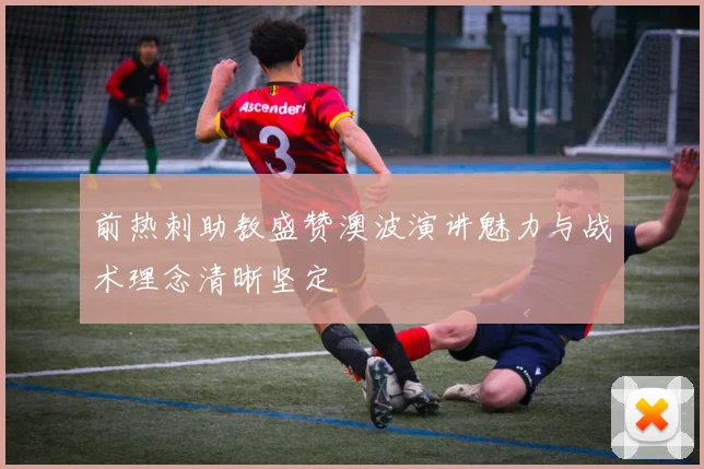 前热刺助教盛赞澳波演讲魅力与战术理念清晰坚定