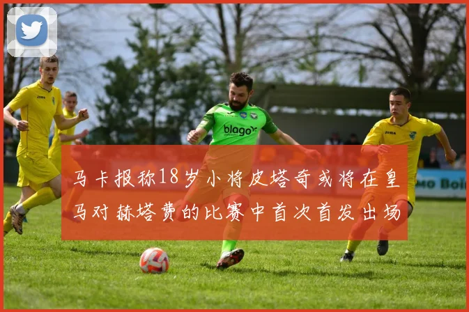 马卡报称18岁小将皮塔奇或将在皇马对赫塔费的比赛中首次首发出场