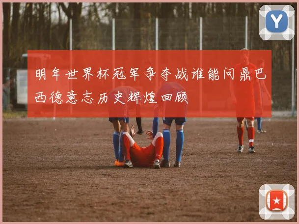 明年世界杯冠军争夺战谁能问鼎巴西德意志历史辉煌回顾