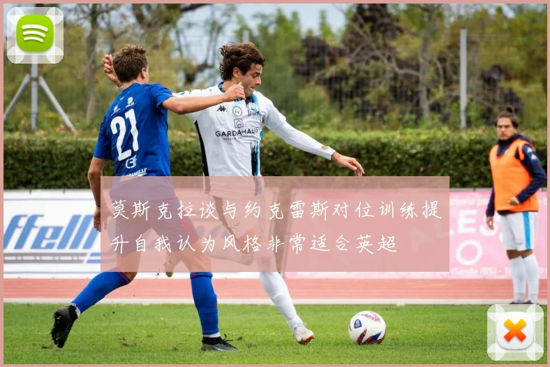 莫斯克拉谈与约克雷斯对位训练提升自我认为风格非常适合英超