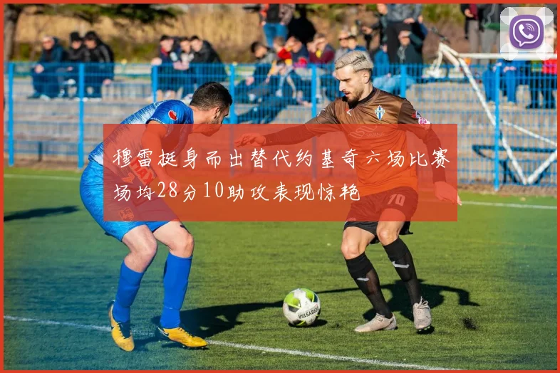穆雷挺身而出替代约基奇六场比赛场均28分10助攻表现惊艳