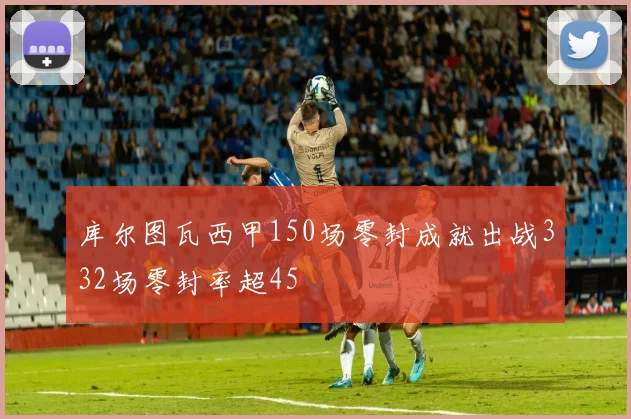 库尔图瓦西甲150场零封成就出战332场零封率超45
