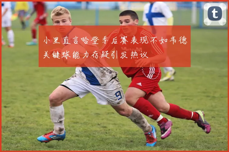 小里直言哈登季后赛表现不如韦德关键球能力存疑引发热议