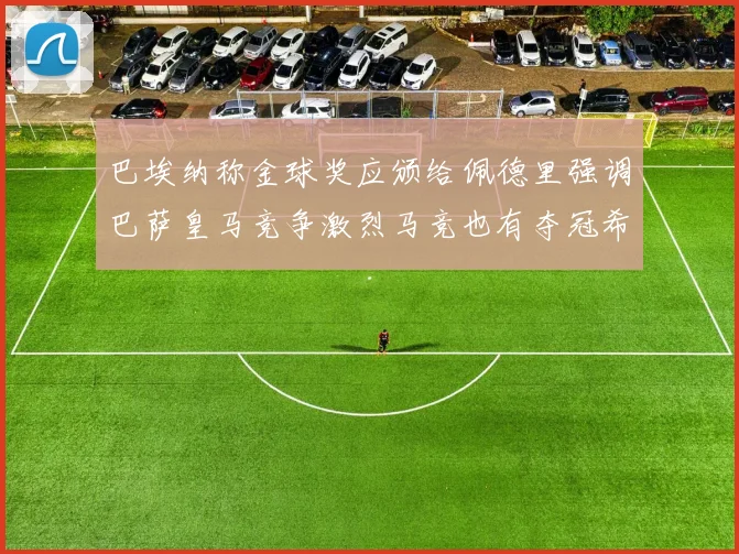 巴埃纳称金球奖应颁给佩德里强调巴萨皇马竞争激烈马竞也有夺冠希望