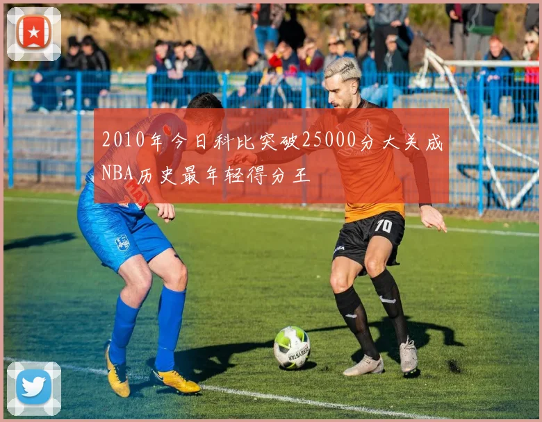 2010年今日科比突破25000分大关成NBA历史最年轻得分王