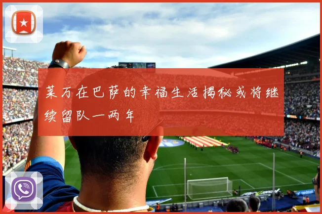 莱万在巴萨的幸福生活揭秘或将继续留队一两年