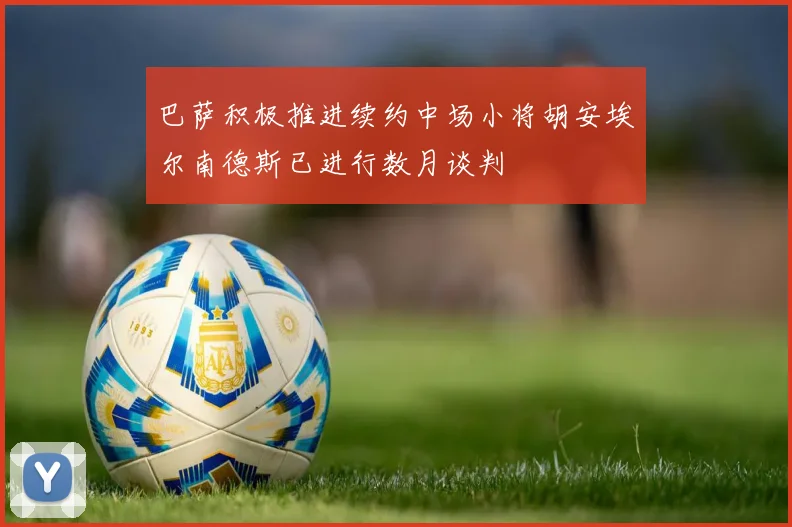 巴萨积极推进续约中场小将胡安埃尔南德斯已进行数月谈判