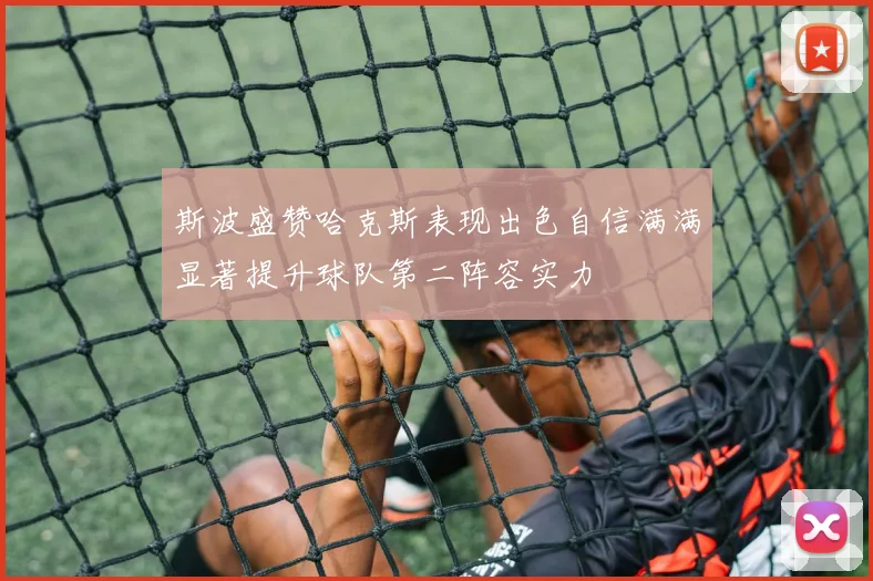 斯波盛赞哈克斯表现出色自信满满显著提升球队第二阵容实力