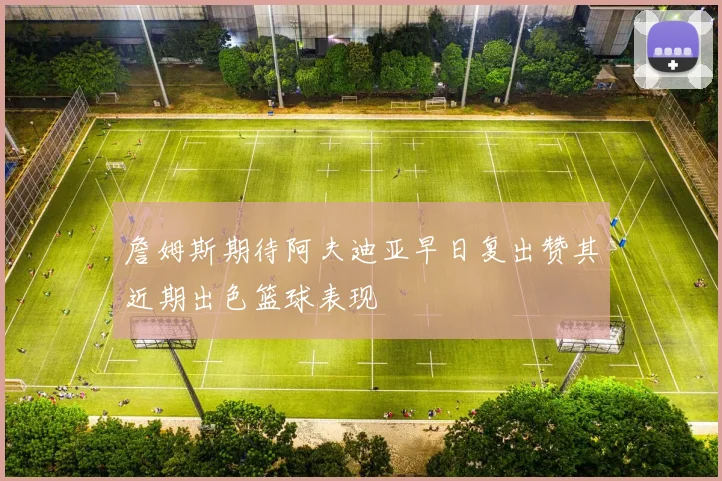 詹姆斯期待阿夫迪亚早日复出赞其近期出色篮球表现