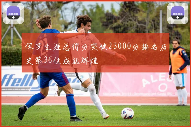 保罗生涯总得分突破23000分排名历史第36位成就辉煌