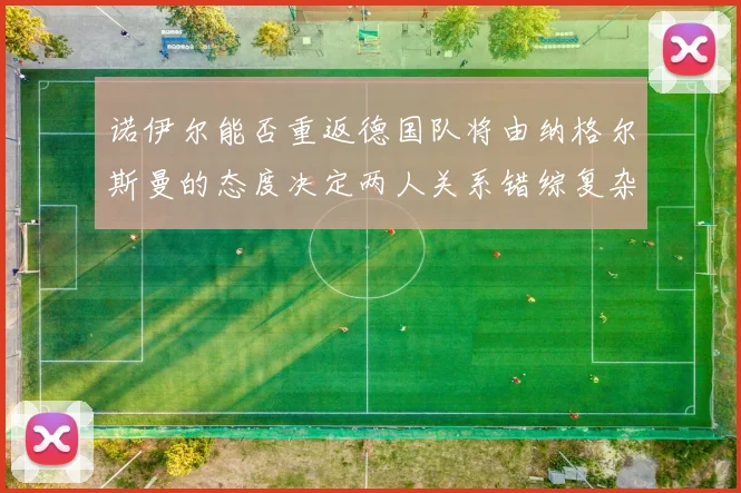 诺伊尔能否重返德国队将由纳格尔斯曼的态度决定两人关系错综复杂