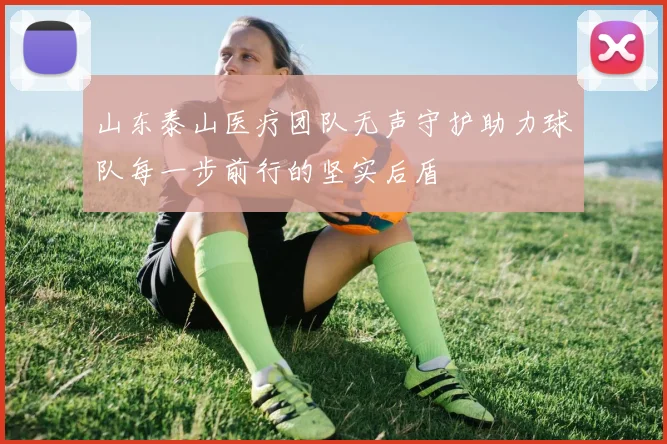 山东泰山医疗团队无声守护助力球队每一步前行的坚实后盾