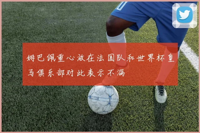 姆巴佩重心放在法国队和世界杯皇马俱乐部对此表示不满