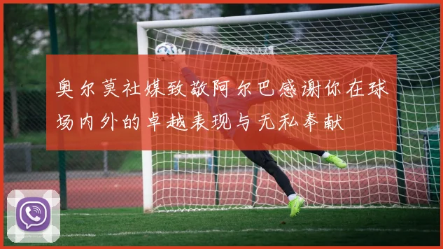 奥尔莫社媒致敬阿尔巴感谢你在球场内外的卓越表现与无私奉献