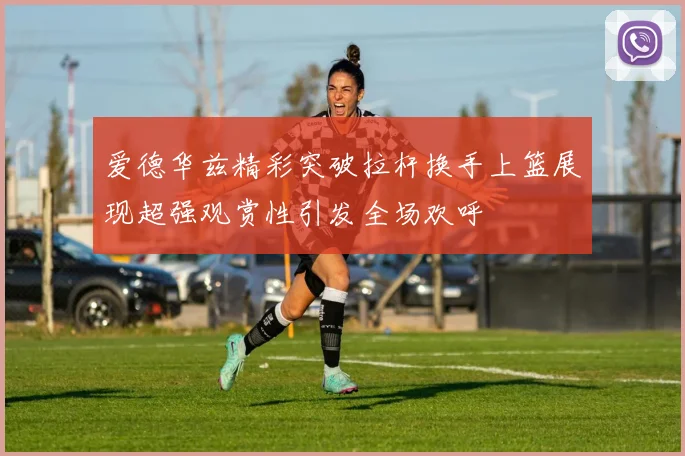 爱德华兹精彩突破拉杆换手上篮展现超强观赏性引发全场欢呼