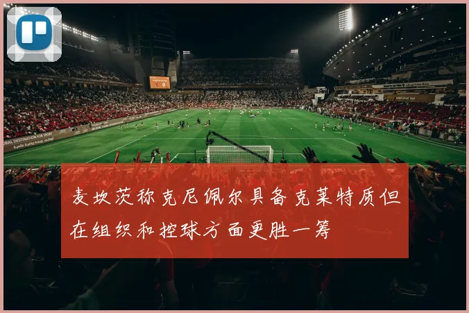 麦坎茨称克尼佩尔具备克莱特质但在组织和控球方面更胜一筹