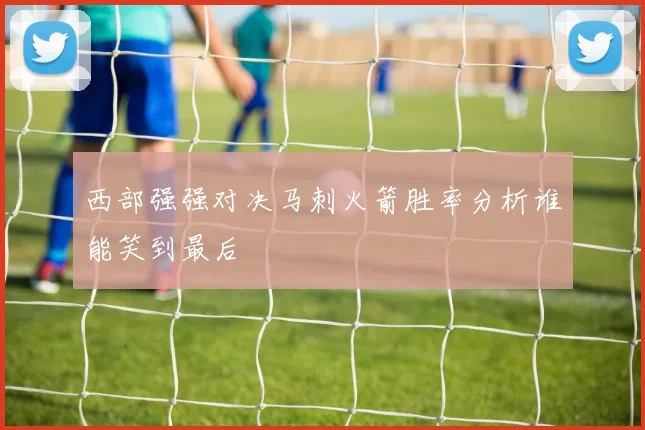 西部强强对决马刺火箭胜率分析谁能笑到最后