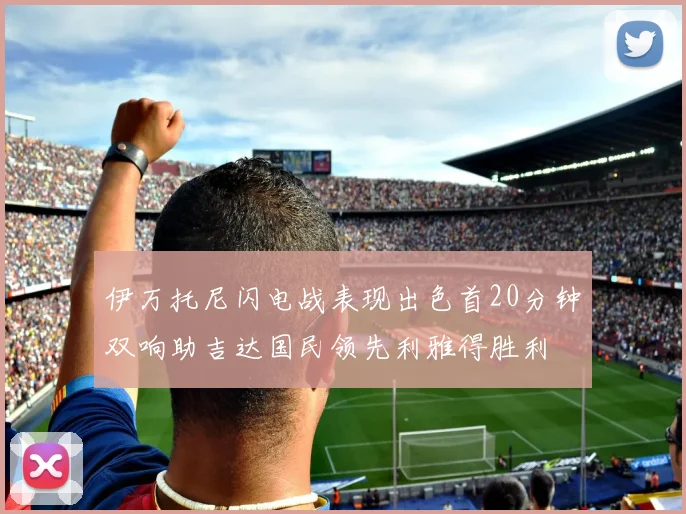 伊万托尼闪电战表现出色首20分钟双响助吉达国民领先利雅得胜利