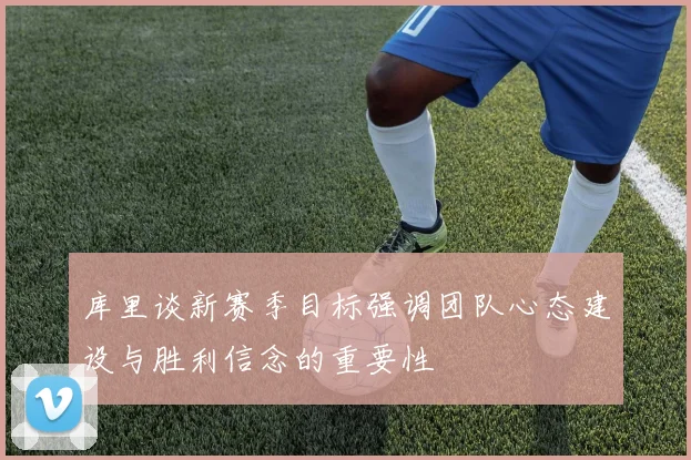 库里谈新赛季目标强调团队心态建设与胜利信念的重要性