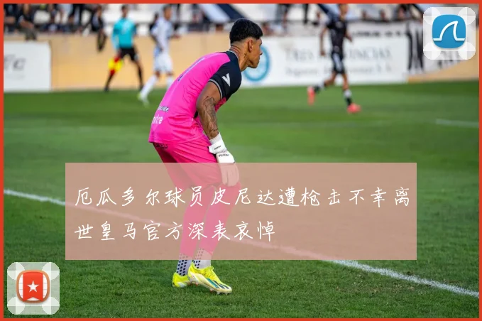 厄瓜多尔球员皮尼达遭枪击不幸离世皇马官方深表哀悼