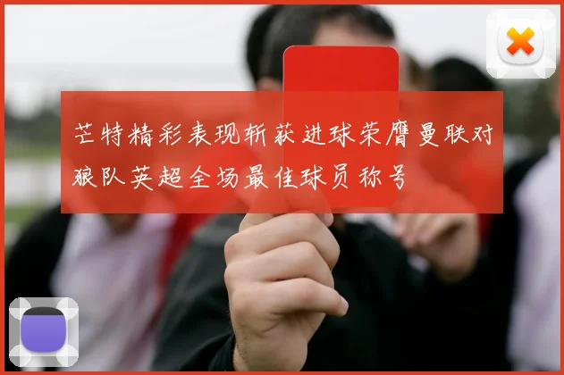芒特精彩表现斩获进球荣膺曼联对狼队英超全场最佳球员称号
