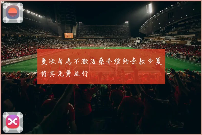 曼联考虑不激活桑乔续约条款今夏将其免费放行