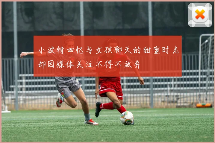 小波特回忆与女孩聊天的甜蜜时光却因媒体关注不得不放弃