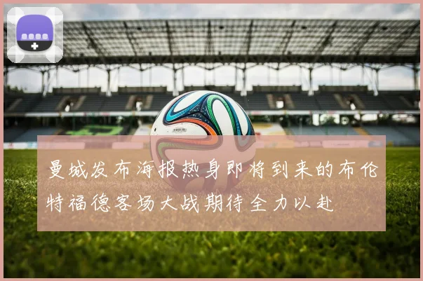 曼城发布海报热身即将到来的布伦特福德客场大战期待全力以赴