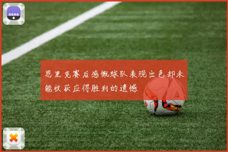 恩里克赛后感慨球队表现出色却未能收获应得胜利的遗憾