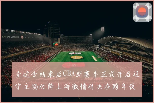 全运会结束后CBA新赛季正式开启辽宁主场对阵上海激情对决在跨年夜上演