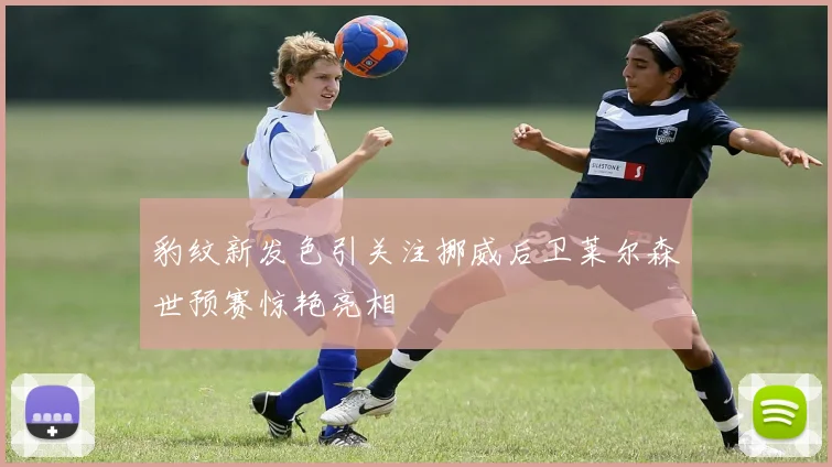 豹纹新发色引关注挪威后卫莱尔森世预赛惊艳亮相